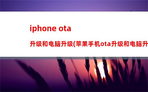 iphone ota升级和电脑升级(苹果手机ota升级和电脑升级哪个好)